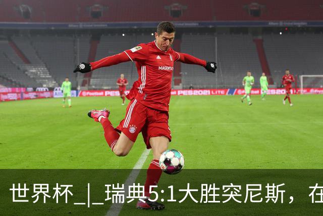 世界杯 | 瑞典5:1大胜突尼斯，在“死亡之组”占先机